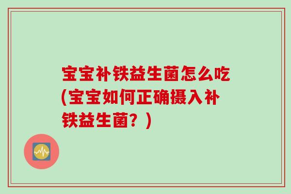 宝宝补铁益生菌怎么吃(宝宝如何正确摄入补铁益生菌？)
