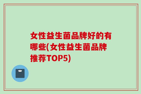 女性益生菌品牌好的有哪些(女性益生菌品牌推荐TOP5) 女性益生菌品牌好的有哪些(女性益生菌品牌推荐TOP5)