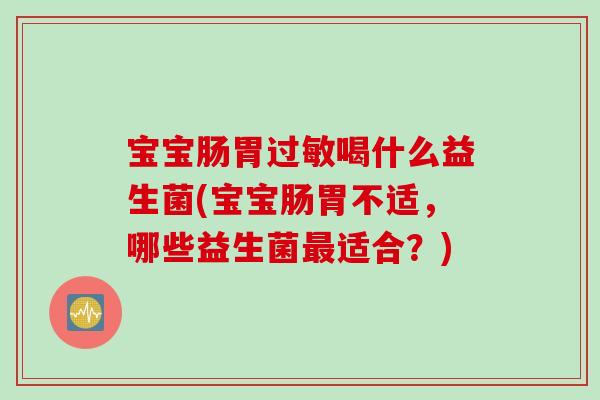 宝宝肠胃喝什么益生菌(宝宝肠胃不适,哪些益生菌适合?) 宝宝肠胃喝什么益生菌(宝宝肠胃不适,哪些益生菌适合?)