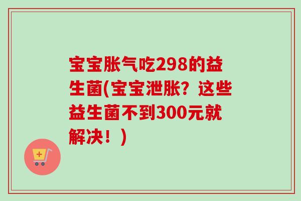 宝宝吃298的益生菌(宝宝泄胀？这些益生菌不到300元就解决！)