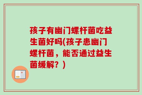 孩子有幽门螺杆菌吃益生菌好吗(孩子患幽门螺杆菌，能否通过益生菌缓解？)