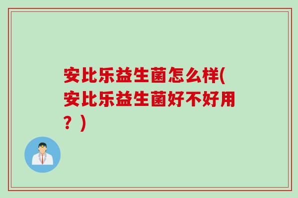 安比乐益生菌怎么样(安比乐益生菌好不好用？)