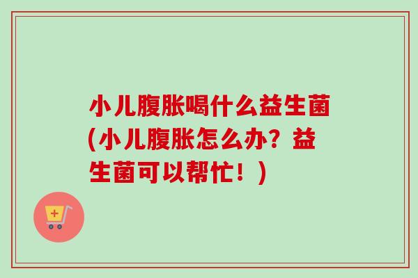 小儿喝什么益生菌(小儿怎么办？益生菌可以帮忙！)