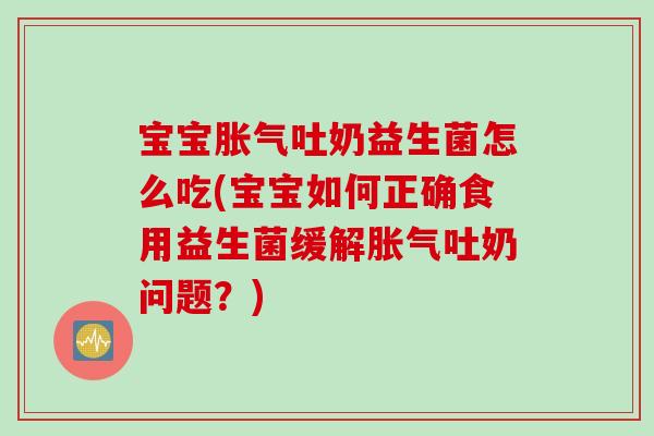 宝宝吐奶益生菌怎么吃(宝宝如何正确食用益生菌缓解吐奶问题?) 宝宝吐奶益生菌怎么吃(宝宝如何正确食用益生菌缓解吐奶问题?)