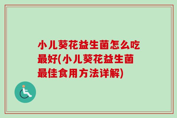 小儿葵花益生菌怎么吃好(小儿葵花益生菌佳食用方法详解) 小儿葵花益生菌怎么吃好(小儿葵花益生菌佳食用方法详解)