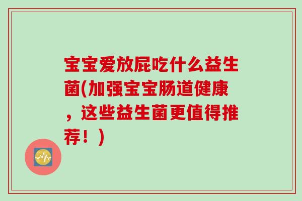 宝宝爱放屁吃什么益生菌(加强宝宝肠道健康，这些益生菌更值得推荐！)