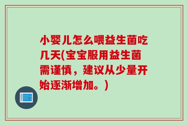 小婴儿怎么喂益生菌吃几天(宝宝服用益生菌需谨慎，建议从少量开始逐渐增加。)