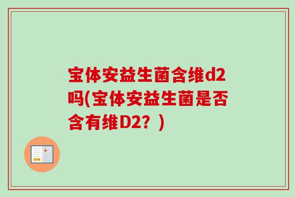 宝体安益生菌含维d2吗(宝体安益生菌是否含有维D2？)