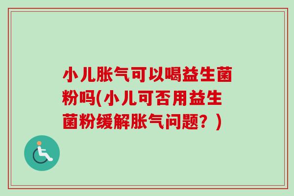 小儿可以喝益生菌粉吗(小儿可否用益生菌粉缓解问题?) 小儿可以喝益生菌粉吗(小儿可否用益生菌粉缓解问题?)
