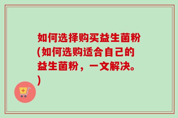 如何选择购买益生菌粉(如何选购适合自己的益生菌粉,一文解决。) 如何选择购买益生菌粉(如何选购适合自己的益生菌粉,一文解决。)