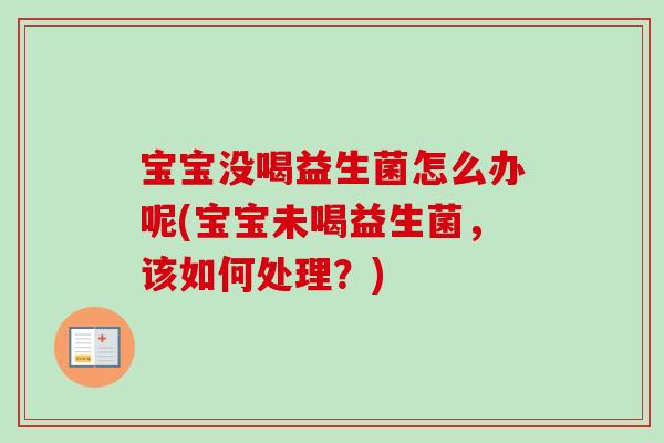宝宝没喝益生菌怎么办呢(宝宝未喝益生菌,该如何处理?) 宝宝没喝益生菌怎么办呢(宝宝未喝益生菌,该如何处理?)