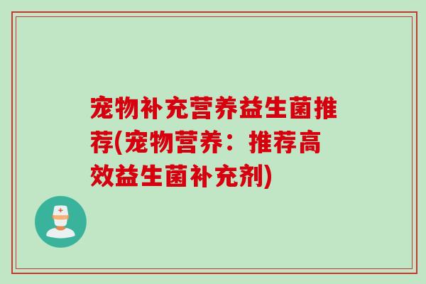 宠物补充营养益生菌推荐(宠物营养：推荐高效益生菌补充剂)