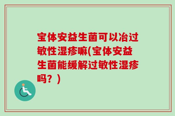 宝体安益生菌可以冶性嘛(宝体安益生菌能缓解性吗？)