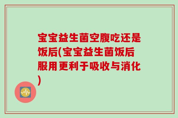宝宝益生菌空腹吃还是饭后(宝宝益生菌饭后服用更利于吸收与消化) 宝宝益生菌空腹吃还是饭后(宝宝益生菌饭后服用更利于吸收与消化)
