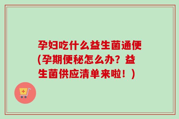 孕妇吃什么益生菌通便(孕期怎么办?益生菌供应清单来啦!) 孕妇吃什么益生菌通便(孕期怎么办?益生菌供应清单来啦!)
