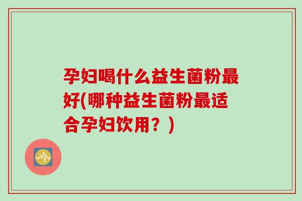 孕妇喝什么益生菌粉好(哪种益生菌粉适合孕妇饮用？)