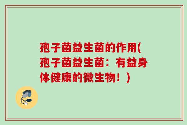 孢子菌益生菌的作用(孢子菌益生菌：有益身体健康的微生物！)
