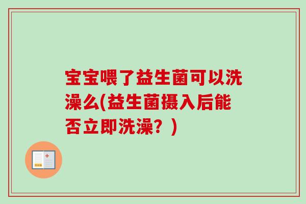 宝宝喂了益生菌可以洗澡么(益生菌摄入后能否立即洗澡?) 宝宝喂了益生菌可以洗澡么(益生菌摄入后能否立即洗澡?)