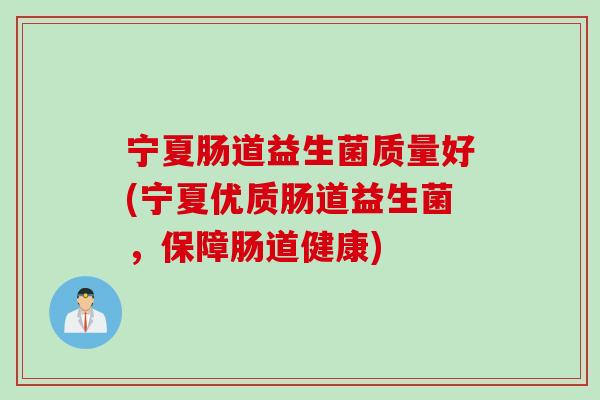 宁夏肠道益生菌质量好(宁夏优质肠道益生菌,保障肠道健康) 宁夏肠道益生菌质量好(宁夏优质肠道益生菌,保障肠道健康)