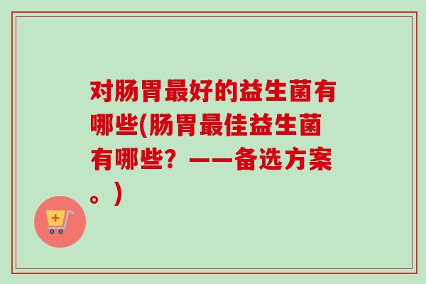 对肠胃好的益生菌有哪些(肠胃佳益生菌有哪些？——备选方案。)