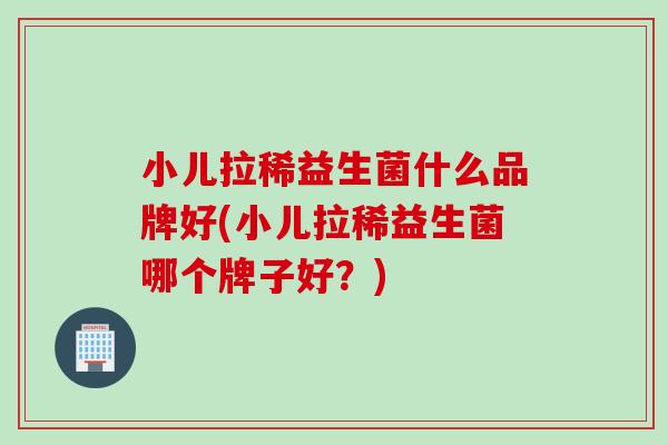 小儿拉稀益生菌什么品牌好(小儿拉稀益生菌哪个牌子好?) 小儿拉稀益生菌什么品牌好(小儿拉稀益生菌哪个牌子好?)