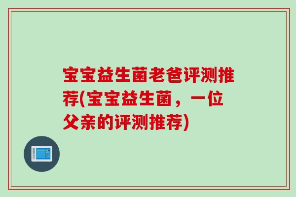 宝宝益生菌老爸评测推荐(宝宝益生菌，一位父亲的评测推荐)