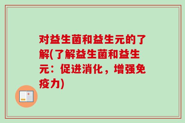 对益生菌和益生元的了解(了解益生菌和益生元：促进消化，增强免疫力)