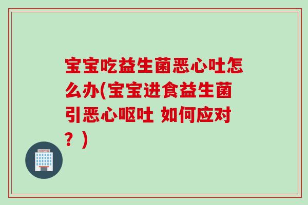 宝宝吃益生菌恶心吐怎么办(宝宝进食益生菌引恶心 如何应对?) 宝宝吃益生菌恶心吐怎么办(宝宝进食益生菌引恶心 如何应对?)
