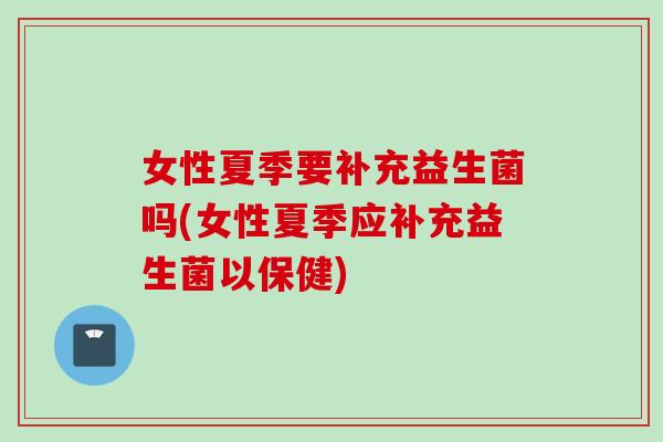 女性夏季要补充益生菌吗(女性夏季应补充益生菌以保健)