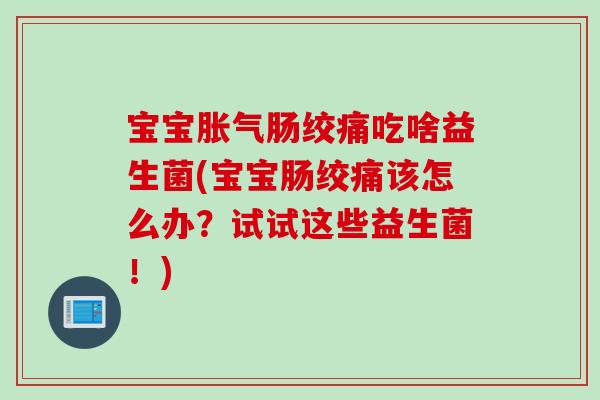 宝宝肠绞痛吃啥益生菌(宝宝肠绞痛该怎么办?试试这些益生菌!) 宝宝肠绞痛吃啥益生菌(宝宝肠绞痛该怎么办?试试这些益生菌!)