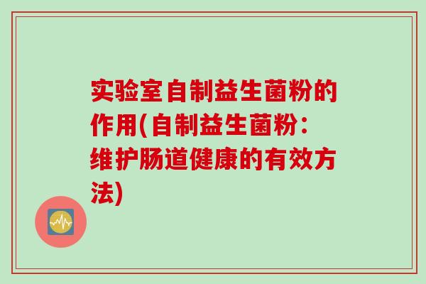 实验室自制益生菌粉的作用(自制益生菌粉：维护肠道健康的有效方法)