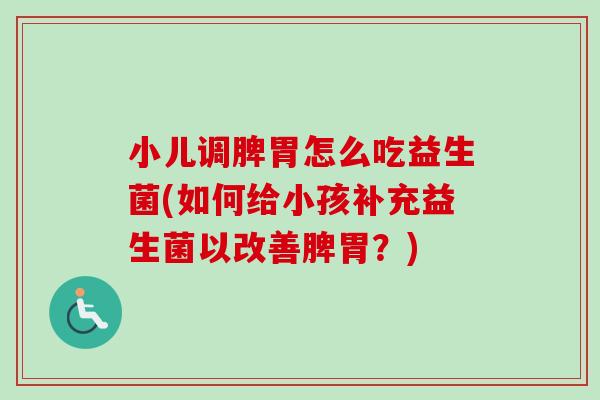 小儿调脾胃怎么吃益生菌(如何给小孩补充益生菌以改善脾胃？)