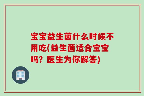 宝宝益生菌什么时候不用吃(益生菌适合宝宝吗？医生为你解答)