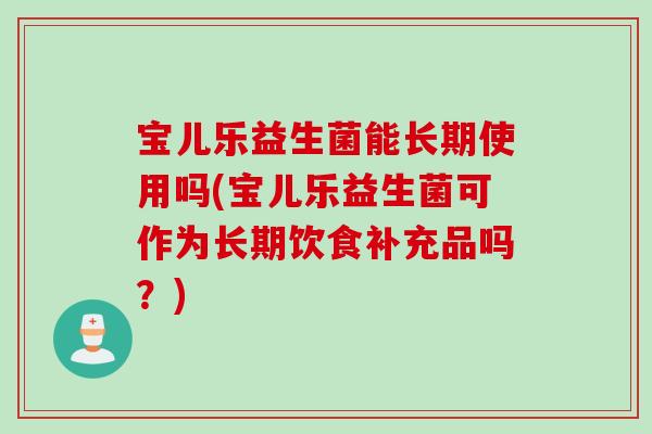 宝儿乐益生菌能长期使用吗(宝儿乐益生菌可作为长期饮食补充品吗？)