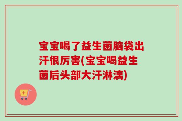 宝宝喝了益生菌脑袋出汗很厉害(宝宝喝益生菌后头部大汗淋漓)