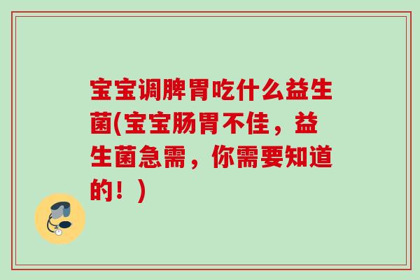 宝宝调脾胃吃什么益生菌(宝宝肠胃不佳,益生菌急需,你需要知道的!) 宝宝调脾胃吃什么益生菌(宝宝肠胃不佳,益生菌急需,你需要知道的!)