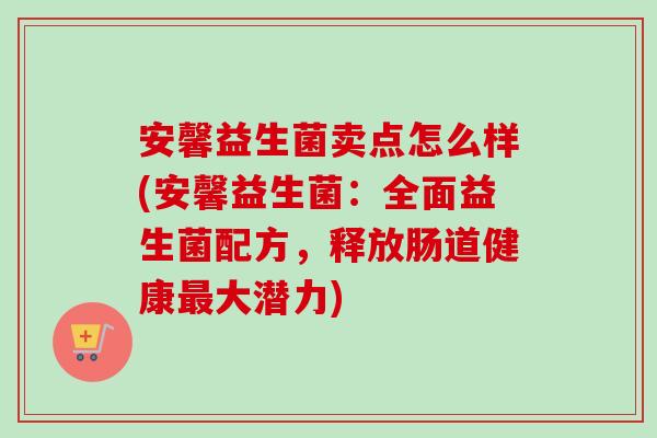 安馨益生菌卖点怎么样(安馨益生菌：全面益生菌配方，释放肠道健康大潜力)