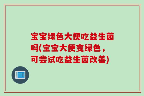 宝宝绿色大便吃益生菌吗(宝宝大便变绿色,可尝试吃益生菌改善) 宝宝绿色大便吃益生菌吗(宝宝大便变绿色,可尝试吃益生菌改善)