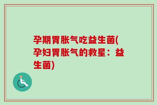 孕期胃吃益生菌(孕妇胃的救星:益生菌) 孕期胃吃益生菌(孕妇胃的救星:益生菌)