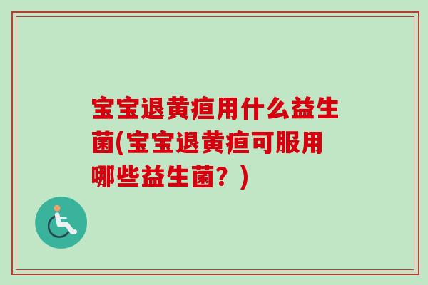宝宝退黄疸用什么益生菌(宝宝退黄疸可服用哪些益生菌？)