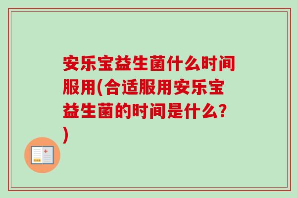 安乐宝益生菌什么时间服用(合适服用安乐宝益生菌的时间是什么?) 安乐宝益生菌什么时间服用(合适服用安乐宝益生菌的时间是什么?)