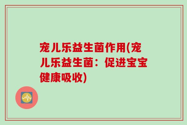 宠儿乐益生菌作用(宠儿乐益生菌:促进宝宝健康吸收) 宠儿乐益生菌作用(宠儿乐益生菌:促进宝宝健康吸收)