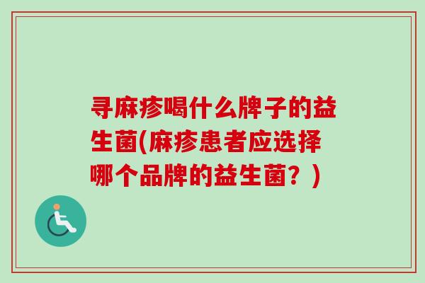 寻麻疹喝什么牌子的益生菌(麻疹患者应选择哪个品牌的益生菌?) 寻麻疹喝什么牌子的益生菌(麻疹患者应选择哪个品牌的益生菌?)