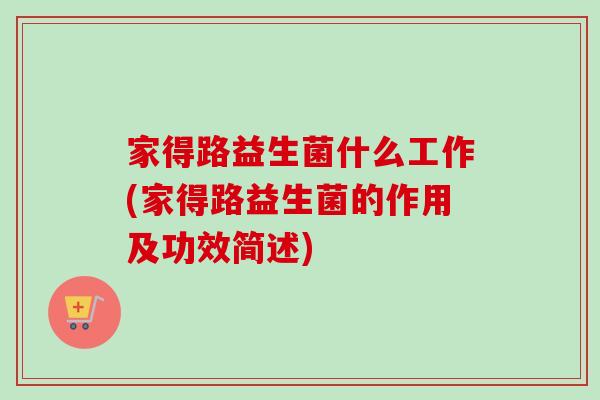 家得路益生菌什么工作(家得路益生菌的作用及功效简述)