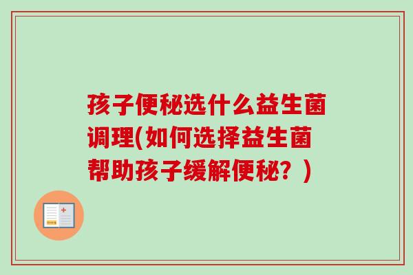 孩子选什么益生菌调理(如何选择益生菌帮助孩子缓解？)