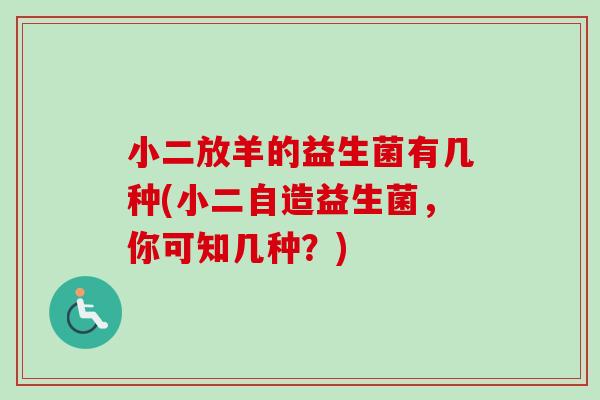 小二放羊的益生菌有几种(小二自造益生菌,你可知几种?) 小二放羊的益生菌有几种(小二自造益生菌,你可知几种?)