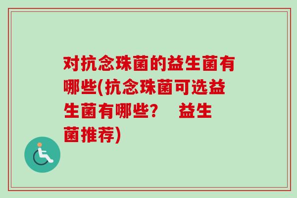 对抗念珠菌的益生菌有哪些(抗念珠菌可选益生菌有哪些？  益生菌推荐)