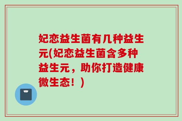 妃恋益生菌有几种益生元(妃恋益生菌含多种益生元,助你打造健康微生态!) 妃恋益生菌有几种益生元(妃恋益生菌含多种益生元,助你打造健康微生态!)