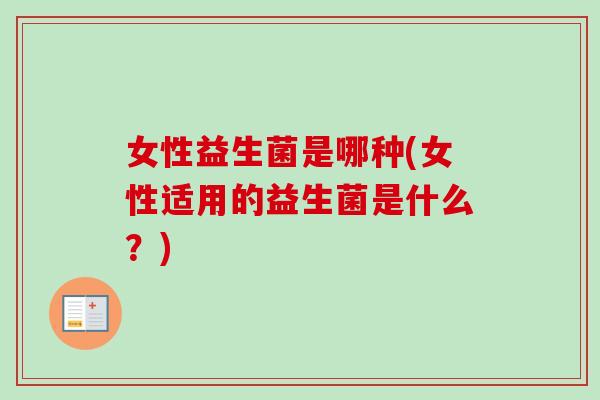 女性益生菌是哪种(女性适用的益生菌是什么?) 女性益生菌是哪种(女性适用的益生菌是什么?)