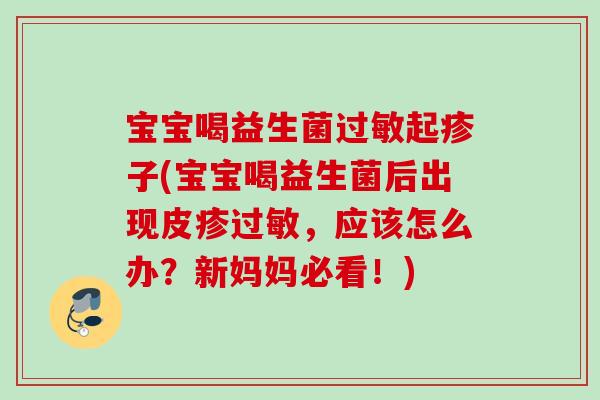 宝宝喝益生菌起疹子(宝宝喝益生菌后出现皮疹，应该怎么办？新妈妈必看！)
